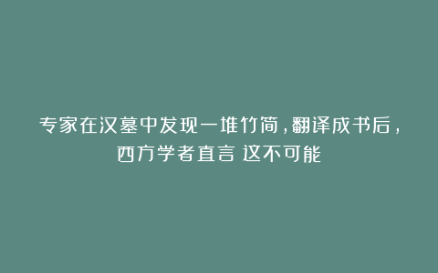 专家在汉墓中发现一堆竹简，翻译成书后，西方学者直言：这不可能
