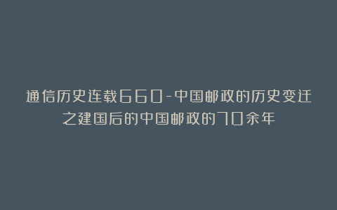 通信历史连载660-中国邮政的历史变迁之建国后的中国邮政的70余年