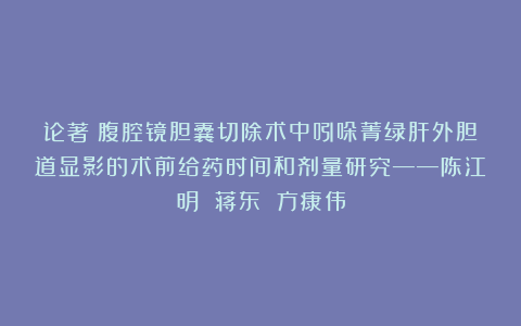 论著|腹腔镜胆囊切除术中吲哚菁绿肝外胆道显影的术前给药时间和剂量研究——陈江明 蒋东 方康伟