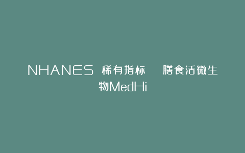 NHANES 稀有指标 | 膳食活微生物MedHi