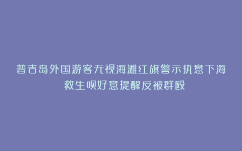 普吉岛外国游客无视海滩红旗警示执意下海 救生员好意提醒反被群殴