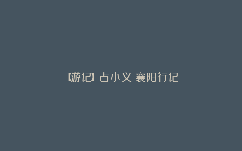 【游记】占小义：襄阳行记