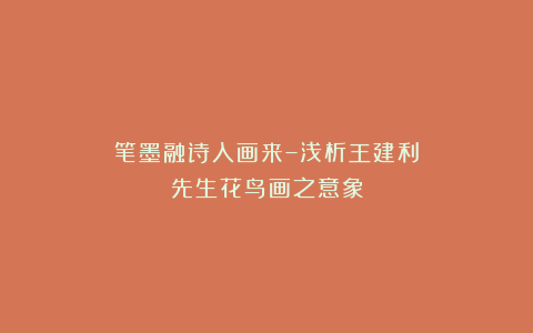 笔墨融诗入画来–浅析王建利先生花鸟画之意象