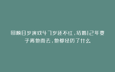 回顾8岁演戏47岁还不红，结婚12年妻子离他而去，他都经历了什么
