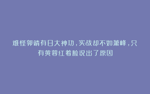 难怪郭靖有8大神功，实战却不如萧峰，只有黄蓉红着脸说出了原因