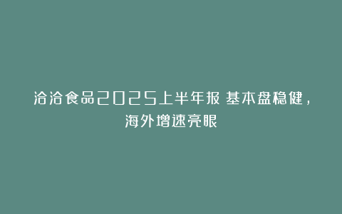 洽洽食品2025上半年报：基本盘稳健，海外增速亮眼