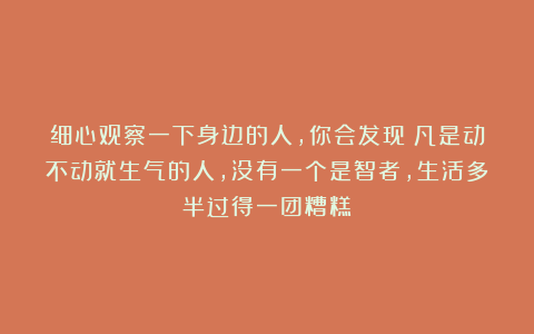 细心观察一下身边的人，你会发现：凡是动不动就生气的人，没有一个是智者，生活多半过得一团糟糕