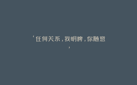 ‘任何关系，我明牌，你随意’