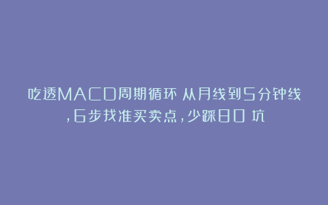 吃透MACD周期循环：从月线到5分钟线，6步找准买卖点，少踩80%坑