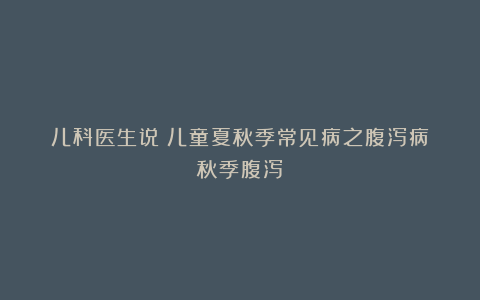 儿科医生说：儿童夏秋季常见病之腹泻病（秋季腹泻）