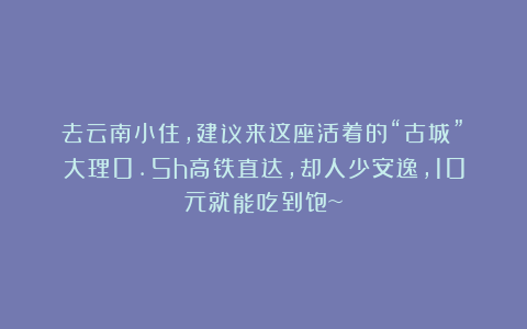 去云南小住，建议来这座活着的“古城”！大理0.5h高铁直达，却人少安逸，10元就能吃到饱~