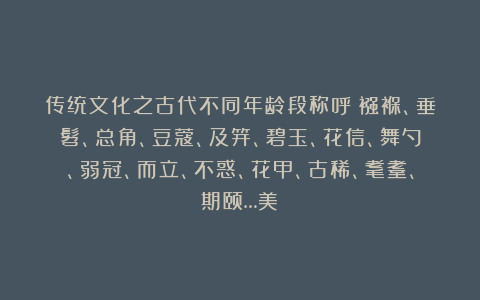 传统文化之古代不同年龄段称呼：襁褓、垂髫、总角、豆蔻、及笄、碧玉、花信、舞勺、弱冠、而立、不惑、花甲、古稀、耄耋、期颐…美！