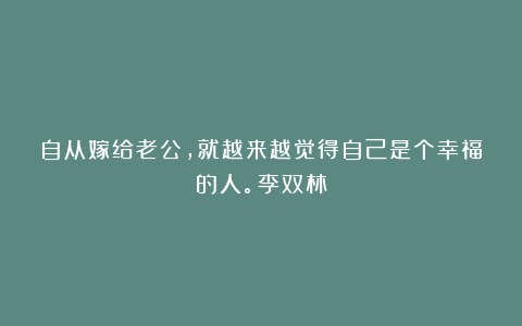 自从嫁给老公，就越来越觉得自己是个幸福的人。李双林