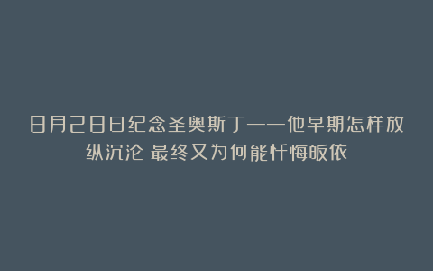 8月28日纪念圣奥斯丁——他早期怎样放纵沉沦？最终又为何能忏悔皈依？