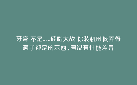 牙膏！不是……硅脂大战！你装机时候弄得满手都是的东西，有没有性能差异？