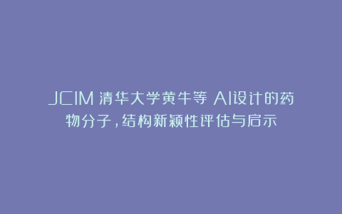 JCIM｜清华大学黄牛等：AI设计的药物分子，结构新颖性评估与启示