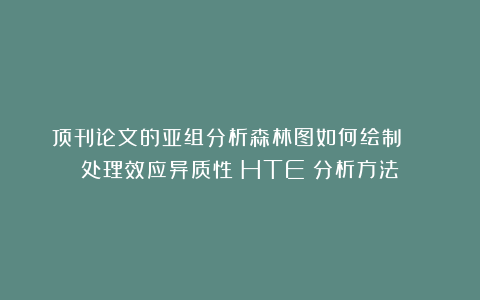 顶刊论文的亚组分析森林图如何绘制？| 处理效应异质性（HTE）分析方法
