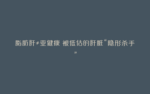 脂肪肝≠亚健康：被低估的肝脏“隐形杀手”