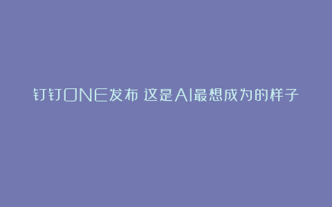 钉钉ONE发布：这是AI最想成为的样子！
