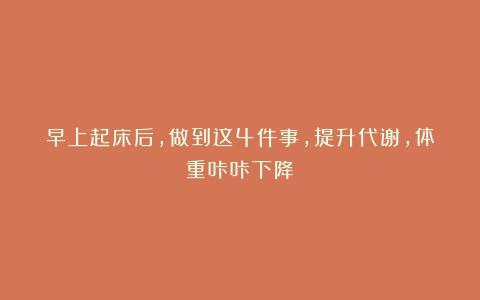 早上起床后，做到这4件事，提升代谢，体重咔咔下降！