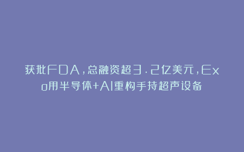 获批FDA，总融资超3.2亿美元，Exo用半导体+AI重构手持超声设备