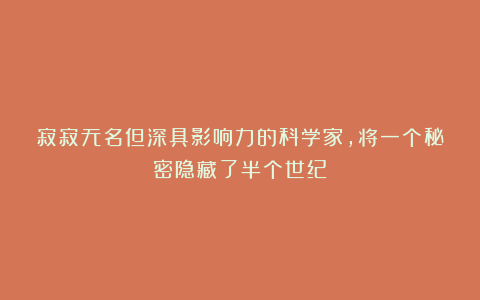 寂寂无名但深具影响力的科学家，将一个秘密隐藏了半个世纪