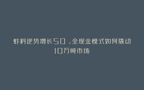 虾料逆势增长50%,全现金模式如何撬动10万吨市场?