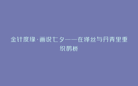 金针度缘·画说七夕——在缂丝与丹青里重织鹊桥