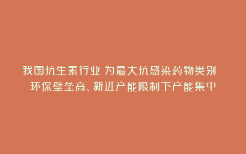 我国抗生素行业：为最大抗感染药物类别 环保壁垒高、新进产能限制下产能集中