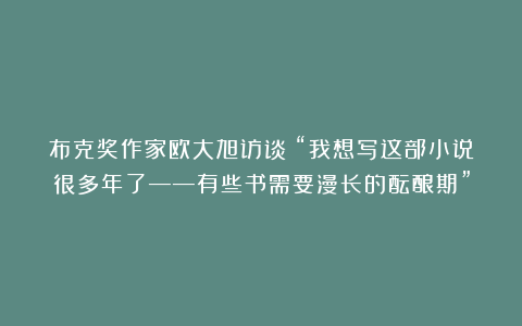 布克奖作家欧大旭访谈：“我想写这部小说很多年了——有些书需要漫长的酝酿期”