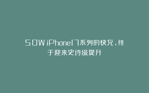 50W！iPhone17系列的快充，终于迎来史诗级提升