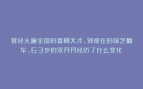 曾经火遍全国的喜剧天才，到现在的综艺翻车，63岁的宋丹丹经历了什么变化？