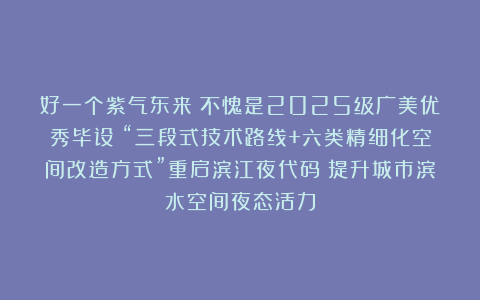 好一个紫气东来！不愧是2025级广美优秀毕设！“三段式技术路线+六类精细化空间改造方式”重启滨江夜代码！提升城市滨水空间夜态活力