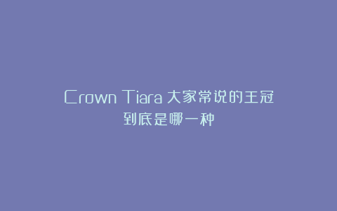 Crown？Tiara？大家常说的王冠到底是哪一种？