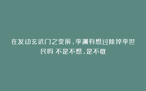 在发动玄武门之变前，李渊有想过除掉李世民吗？不是不想，是不敢