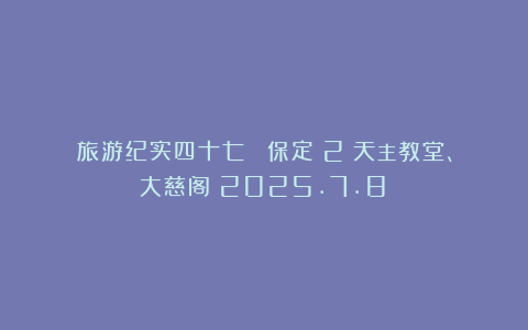 旅游纪实四十七 ：保定（2）天主教堂、大慈阁（2025.7.8）