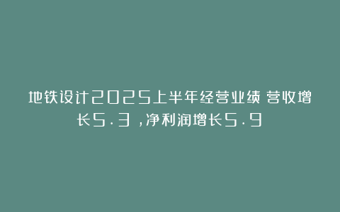 地铁设计2025上半年经营业绩：营收增长5.3%，净利润增长5.9%