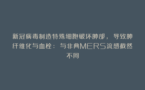 新冠病毒制造特殊细胞破坏肺部, 导致肺纤维化与血栓: 与非典MERS流感截然不同