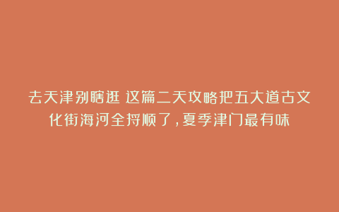 去天津别瞎逛！这篇二天攻略把五大道古文化街海河全捋顺了，夏季津门最有味！