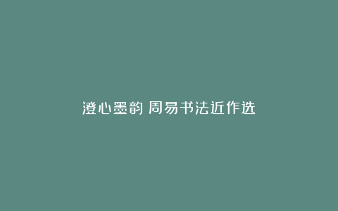 澄心墨韵｜周易书法近作选