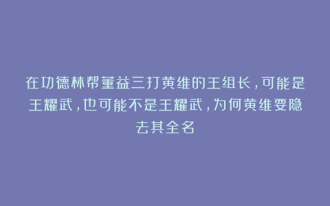 在功德林帮董益三打黄维的王组长，可能是王耀武，也可能不是王耀武，为何黄维要隐去其全名？