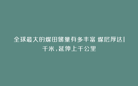 全球最大的煤田储量有多丰富？煤层厚达1千米，延伸上千公里