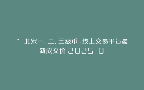 * 北宋一、二、三级币，线上交易平台最新成交价（2025-8）