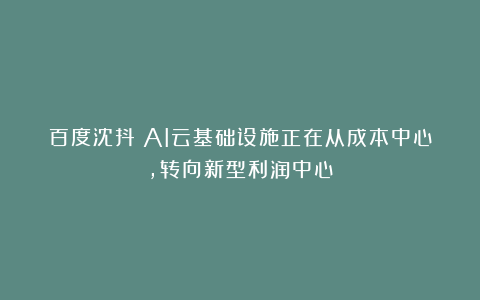 百度沈抖：AI云基础设施正在从成本中心，转向新型利润中心