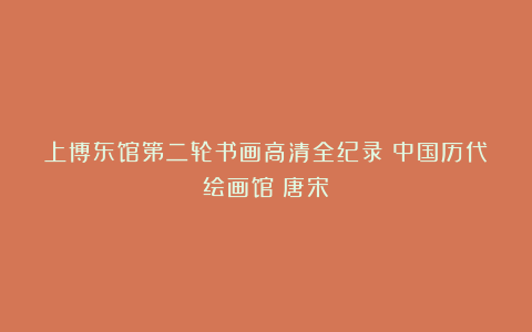 上博东馆第二轮书画高清全纪录:中国历代绘画馆(唐宋)