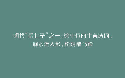 明代“后七子”之一，徐中行的十首诗词，涧水流人影，松阴散马蹄