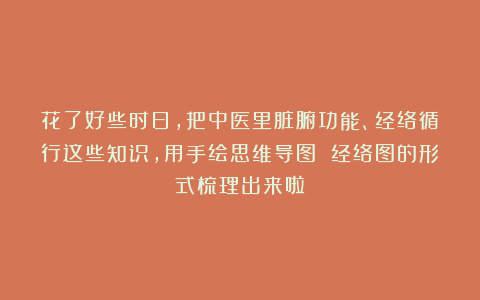 花了好些时日，把中医里脏腑功能、经络循行这些知识，用手绘思维导图 经络图的形式梳理出来啦
