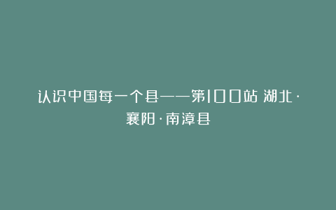 认识中国每一个县——第100站：湖北·襄阳·南漳县