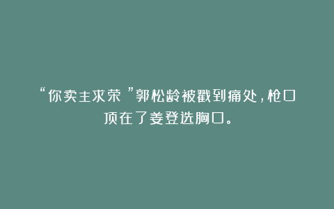 “你卖主求荣！”郭松龄被戳到痛处，枪口顶在了姜登选胸口。