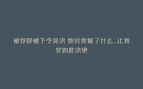 被俘即被下令处决！他究竟做了什么，让我党如此决绝？